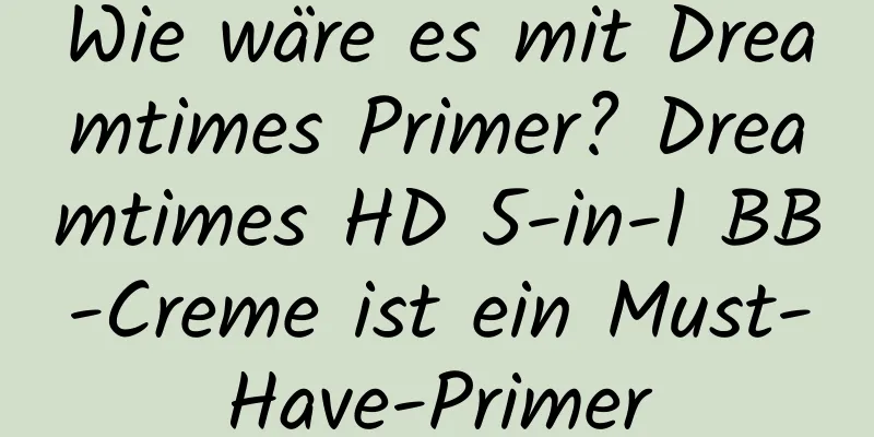 Wie wäre es mit Dreamtimes Primer? Dreamtimes HD 5-in-1 BB-Creme ist ein Must-Have-Primer