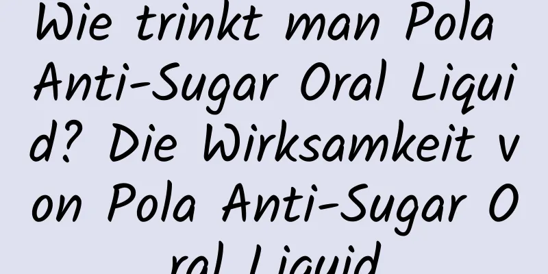 Wie trinkt man Pola Anti-Sugar Oral Liquid? Die Wirksamkeit von Pola Anti-Sugar Oral Liquid