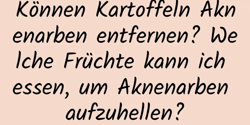 Können Kartoffeln Aknenarben entfernen? Welche Früchte kann ich essen, um Aknenarben aufzuhellen?