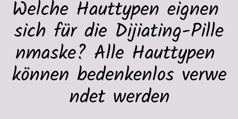 Welche Hauttypen eignen sich für die Dijiating-Pillenmaske? Alle Hauttypen können bedenkenlos verwendet werden
