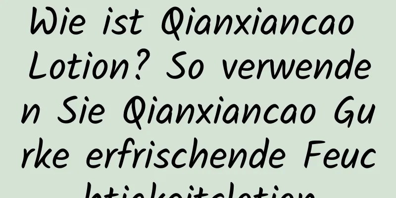 Wie ist Qianxiancao Lotion? So verwenden Sie Qianxiancao Gurke erfrischende Feuchtigkeitslotion