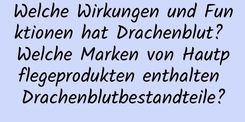 Welche Wirkungen und Funktionen hat Drachenblut? Welche Marken von Hautpflegeprodukten enthalten Drachenblutbestandteile?