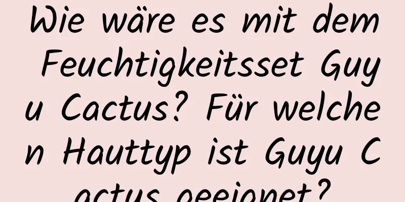 Wie wäre es mit dem Feuchtigkeitsset Guyu Cactus? Für welchen Hauttyp ist Guyu Cactus geeignet?