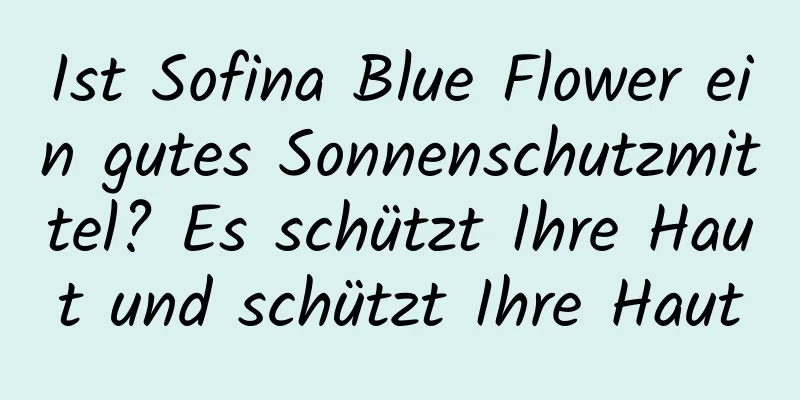 Ist Sofina Blue Flower ein gutes Sonnenschutzmittel? Es schützt Ihre Haut und schützt Ihre Haut