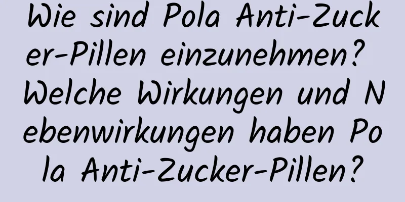 Wie sind Pola Anti-Zucker-Pillen einzunehmen? Welche Wirkungen und Nebenwirkungen haben Pola Anti-Zucker-Pillen?
