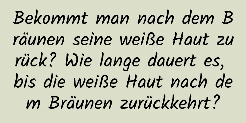 Bekommt man nach dem Bräunen seine weiße Haut zurück? Wie lange dauert es, bis die weiße Haut nach dem Bräunen zurückkehrt?