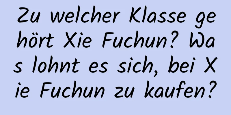 Zu welcher Klasse gehört Xie Fuchun? Was lohnt es sich, bei Xie Fuchun zu kaufen?
