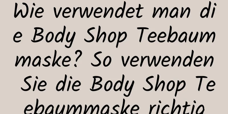Wie verwendet man die Body Shop Teebaummaske? So verwenden Sie die Body Shop Teebaummaske richtig