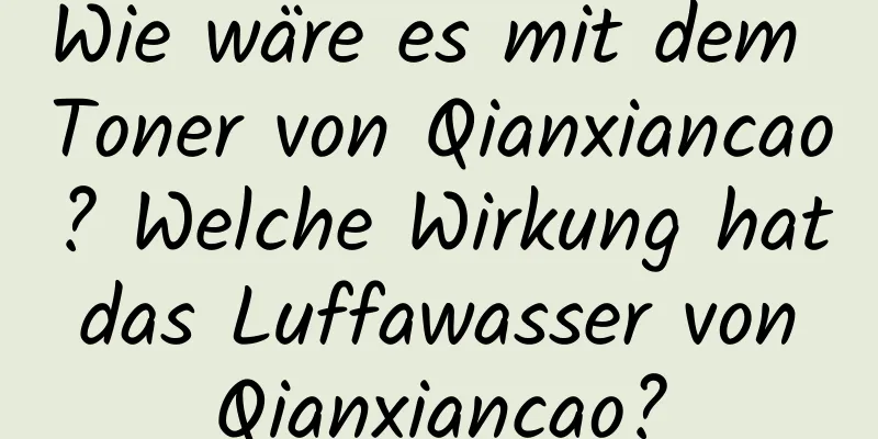 Wie wäre es mit dem Toner von Qianxiancao? Welche Wirkung hat das Luffawasser von Qianxiancao?