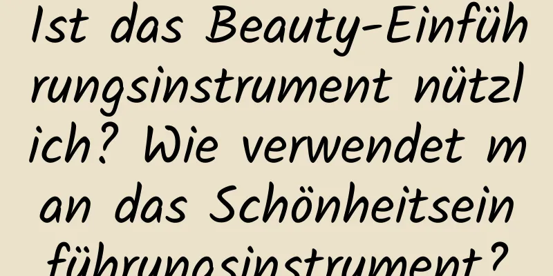 Ist das Beauty-Einführungsinstrument nützlich? Wie verwendet man das Schönheitseinführungsinstrument?