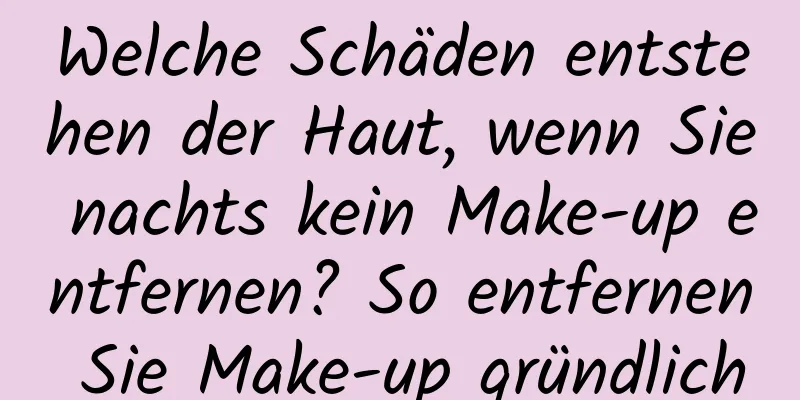 Welche Schäden entstehen der Haut, wenn Sie nachts kein Make-up entfernen? So entfernen Sie Make-up gründlich