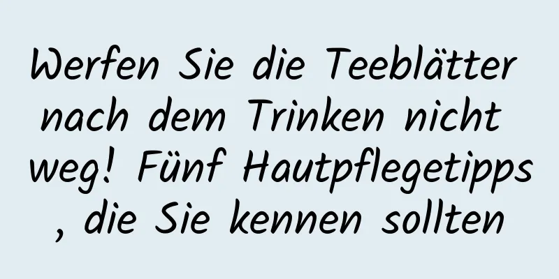 Werfen Sie die Teeblätter nach dem Trinken nicht weg! Fünf Hautpflegetipps, die Sie kennen sollten