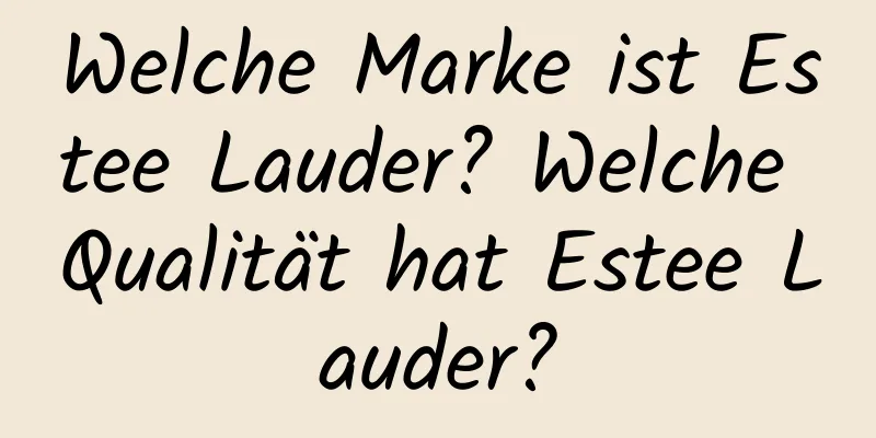 Welche Marke ist Estee Lauder? Welche Qualität hat Estee Lauder?