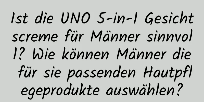 Ist die UNO 5-in-1 Gesichtscreme für Männer sinnvoll? Wie können Männer die für sie passenden Hautpflegeprodukte auswählen?