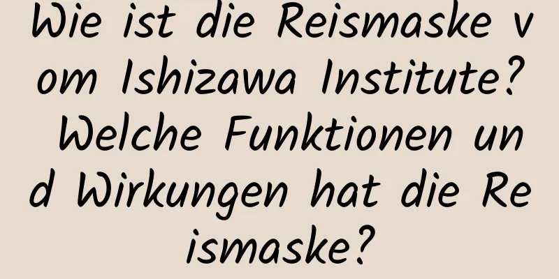 Wie ist die Reismaske vom Ishizawa Institute? Welche Funktionen und Wirkungen hat die Reismaske?
