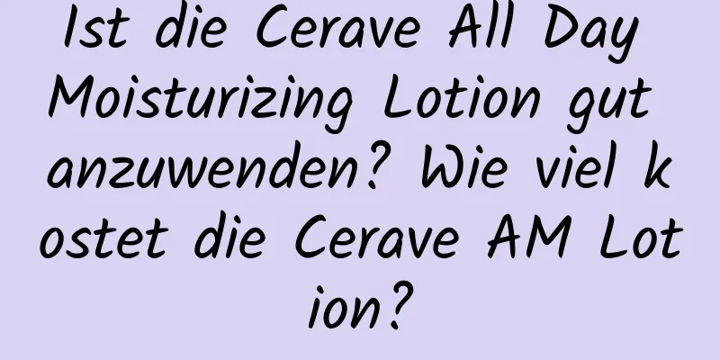 Ist die Cerave All Day Moisturizing Lotion gut anzuwenden? Wie viel kostet die Cerave AM Lotion?