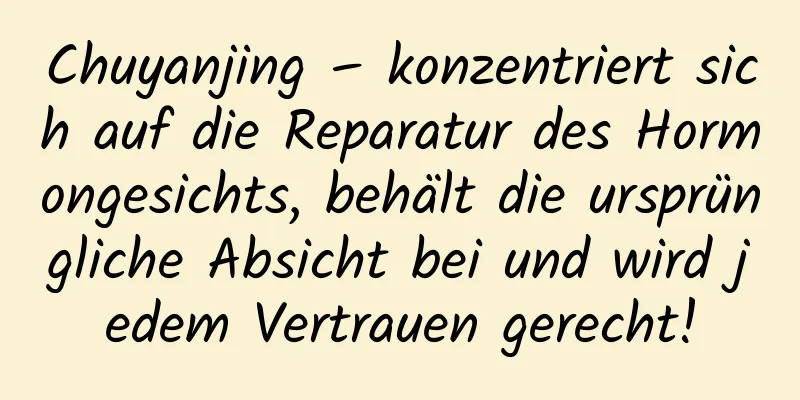 Chuyanjing – konzentriert sich auf die Reparatur des Hormongesichts, behält die ursprüngliche Absicht bei und wird jedem Vertrauen gerecht!