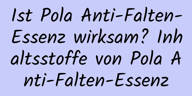 Ist Pola Anti-Falten-Essenz wirksam? Inhaltsstoffe von Pola Anti-Falten-Essenz