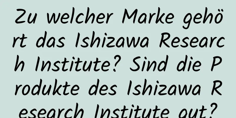 Zu welcher Marke gehört das Ishizawa Research Institute? Sind die Produkte des Ishizawa Research Institute gut?