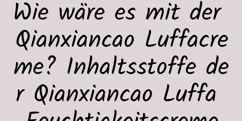 Wie wäre es mit der Qianxiancao Luffacreme? Inhaltsstoffe der Qianxiancao Luffa Feuchtigkeitscreme