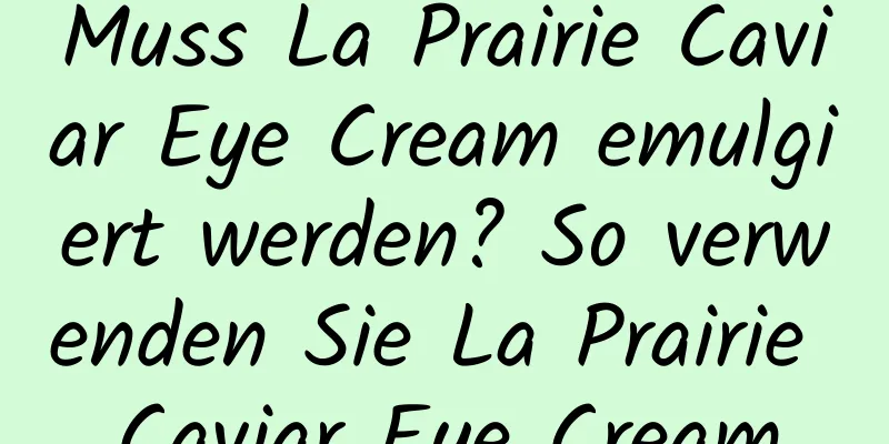 Muss La Prairie Caviar Eye Cream emulgiert werden? So verwenden Sie La Prairie Caviar Eye Cream