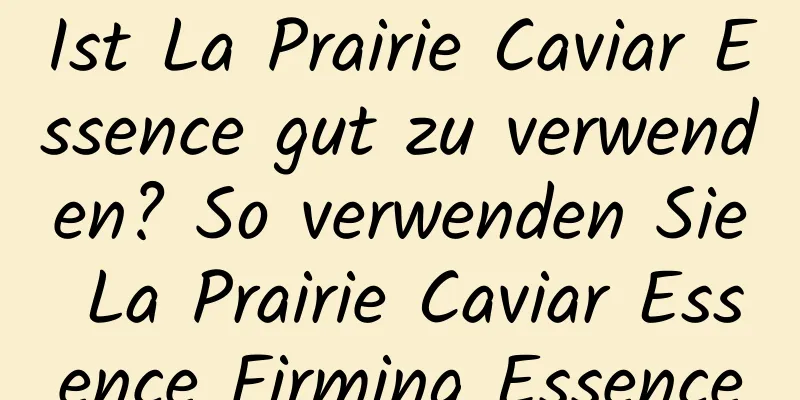 Ist La Prairie Caviar Essence gut zu verwenden? So verwenden Sie La Prairie Caviar Essence Firming Essence