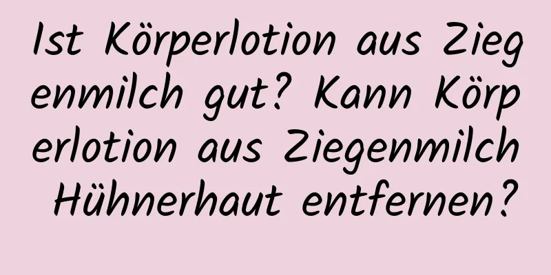 Ist Körperlotion aus Ziegenmilch gut? Kann Körperlotion aus Ziegenmilch Hühnerhaut entfernen?