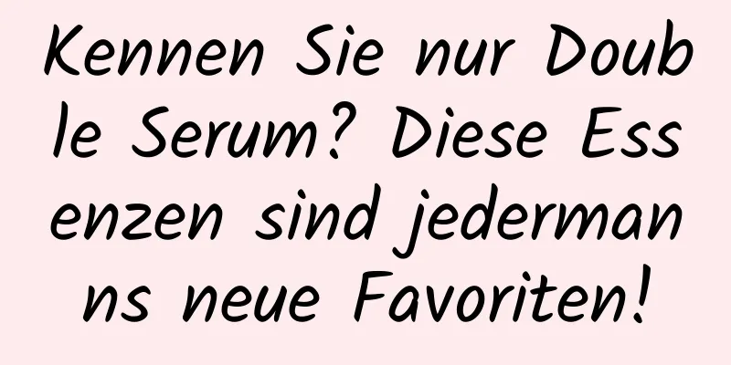 Kennen Sie nur Double Serum? Diese Essenzen sind jedermanns neue Favoriten!