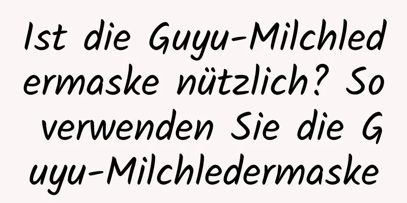 Ist die Guyu-Milchledermaske nützlich? So verwenden Sie die Guyu-Milchledermaske