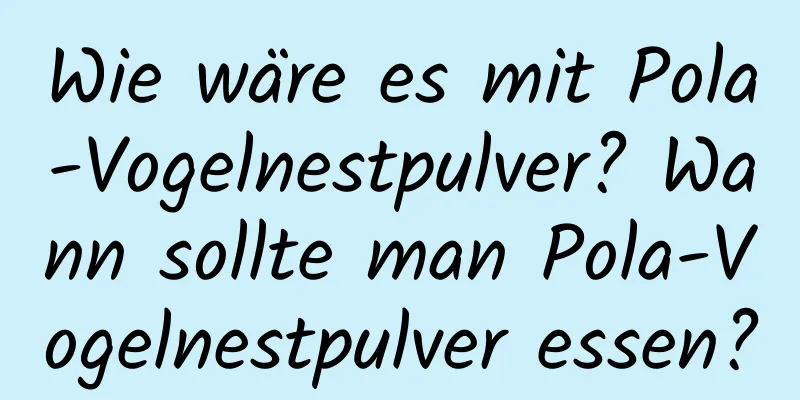 Wie wäre es mit Pola-Vogelnestpulver? Wann sollte man Pola-Vogelnestpulver essen?