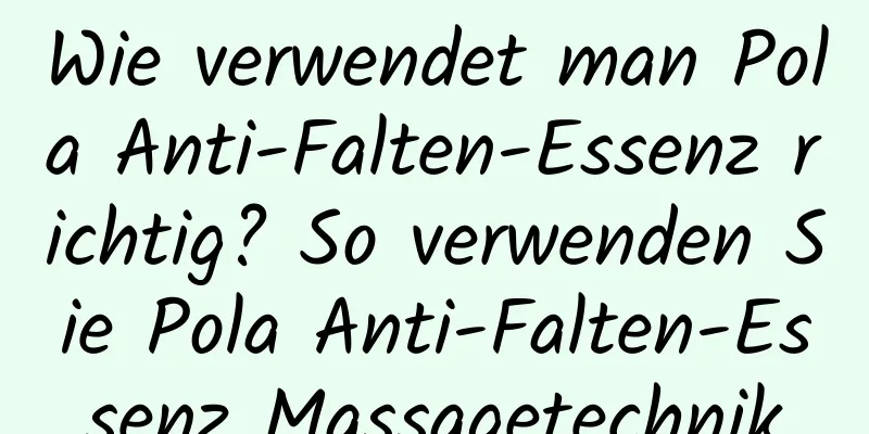 Wie verwendet man Pola Anti-Falten-Essenz richtig? So verwenden Sie Pola Anti-Falten-Essenz Massagetechnik