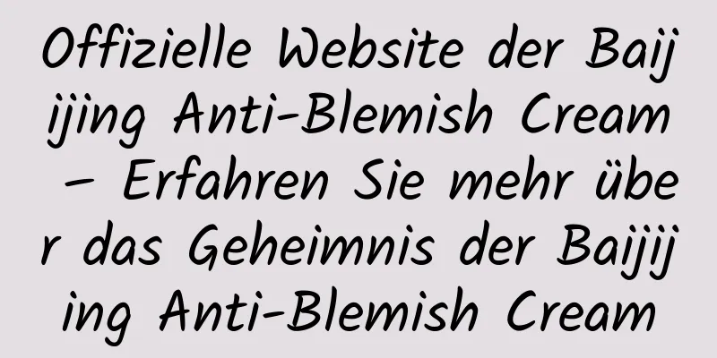 Offizielle Website der Baijijing Anti-Blemish Cream – Erfahren Sie mehr über das Geheimnis der Baijijing Anti-Blemish Cream