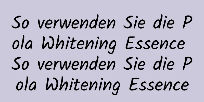 So verwenden Sie die Pola Whitening Essence So verwenden Sie die Pola Whitening Essence