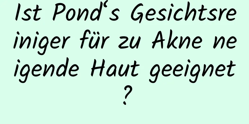 Ist Pond‘s Gesichtsreiniger für zu Akne neigende Haut geeignet?