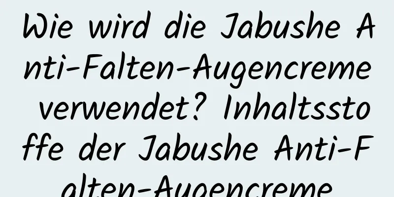Wie wird die Jabushe Anti-Falten-Augencreme verwendet? Inhaltsstoffe der Jabushe Anti-Falten-Augencreme