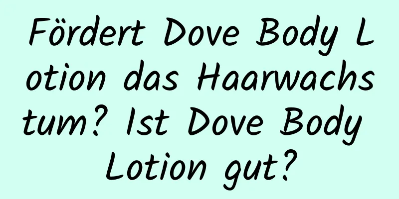 Fördert Dove Body Lotion das Haarwachstum? Ist Dove Body Lotion gut?