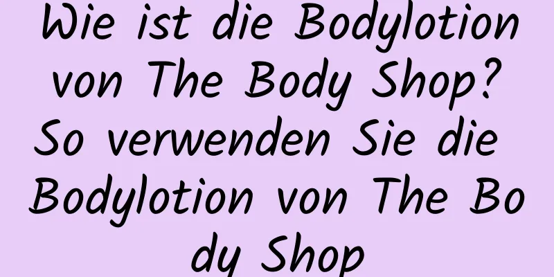 Wie ist die Bodylotion von The Body Shop? So verwenden Sie die Bodylotion von The Body Shop