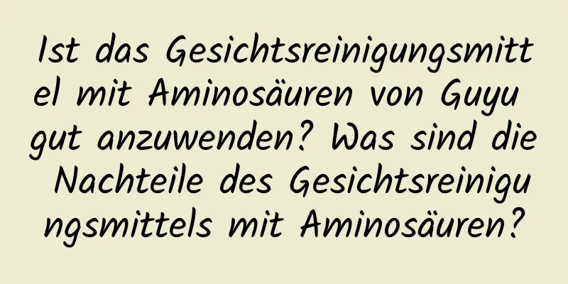 Ist das Gesichtsreinigungsmittel mit Aminosäuren von Guyu gut anzuwenden? Was sind die Nachteile des Gesichtsreinigungsmittels mit Aminosäuren?