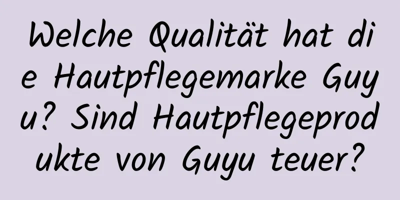 Welche Qualität hat die Hautpflegemarke Guyu? Sind Hautpflegeprodukte von Guyu teuer?