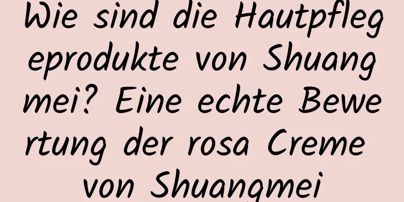 Wie sind die Hautpflegeprodukte von Shuangmei? Eine echte Bewertung der rosa Creme von Shuangmei