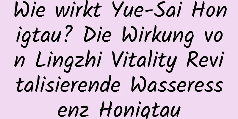 Wie wirkt Yue-Sai Honigtau? Die Wirkung von Lingzhi Vitality Revitalisierende Wasseressenz Honigtau