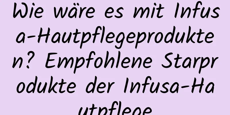 Wie wäre es mit Infusa-Hautpflegeprodukten? Empfohlene Starprodukte der Infusa-Hautpflege