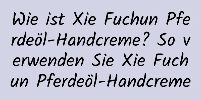 Wie ist Xie Fuchun Pferdeöl-Handcreme? So verwenden Sie Xie Fuchun Pferdeöl-Handcreme