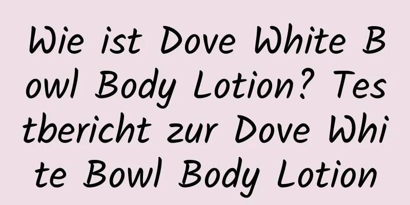 Wie ist Dove White Bowl Body Lotion? Testbericht zur Dove White Bowl Body Lotion