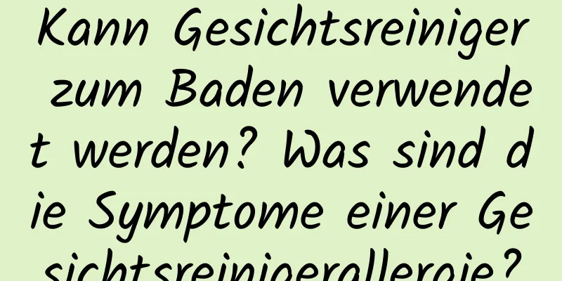 Kann Gesichtsreiniger zum Baden verwendet werden? Was sind die Symptome einer Gesichtsreinigerallergie?