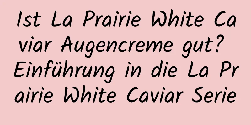 Ist La Prairie White Caviar Augencreme gut? Einführung in die La Prairie White Caviar Serie