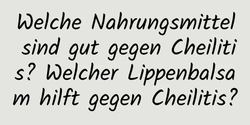 Welche Nahrungsmittel sind gut gegen Cheilitis? Welcher Lippenbalsam hilft gegen Cheilitis?