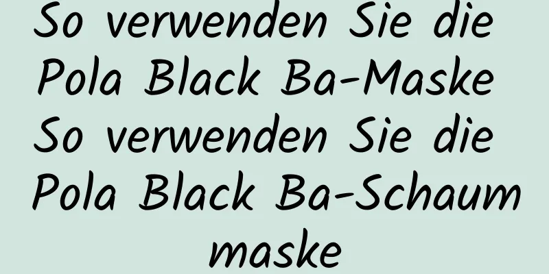 So verwenden Sie die Pola Black Ba-Maske So verwenden Sie die Pola Black Ba-Schaummaske