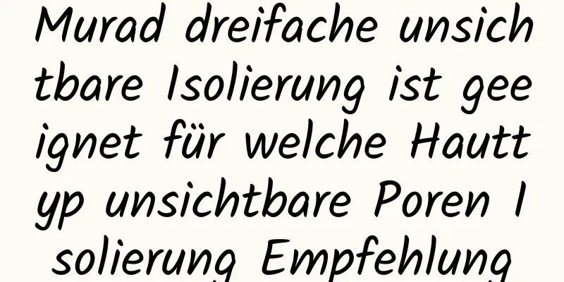 Murad dreifache unsichtbare Isolierung ist geeignet für welche Hauttyp unsichtbare Poren Isolierung Empfehlung