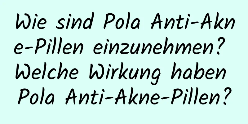 Wie sind Pola Anti-Akne-Pillen einzunehmen? Welche Wirkung haben Pola Anti-Akne-Pillen?